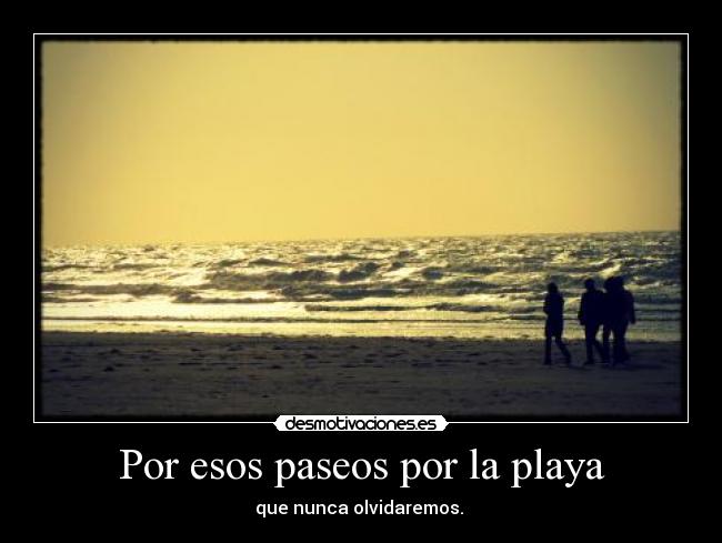 Por esos paseos por la playa - que nunca olvidaremos. 