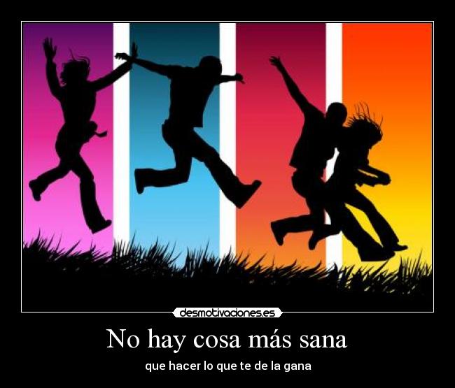 No hay cosa más sana - que hacer lo que te de la gana