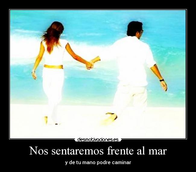 Nos sentaremos frente al mar - y de tu mano podre caminar