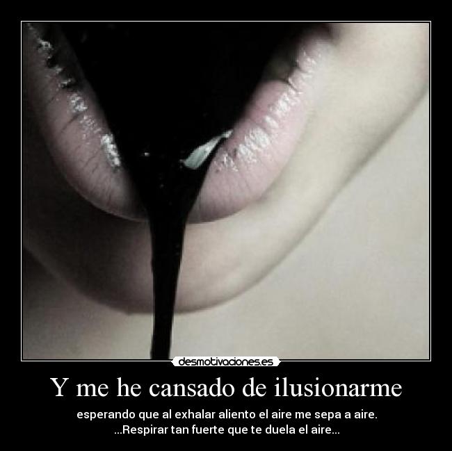 Y me he cansado de ilusionarme - esperando que al exhalar aliento el aire me sepa a aire.
...Respirar tan fuerte que te duela el aire...