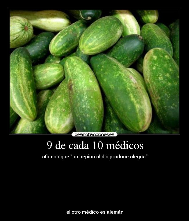 9 de cada 10 médicos - afirman que un pepino al día produce alegría








el otro médico es alemán
