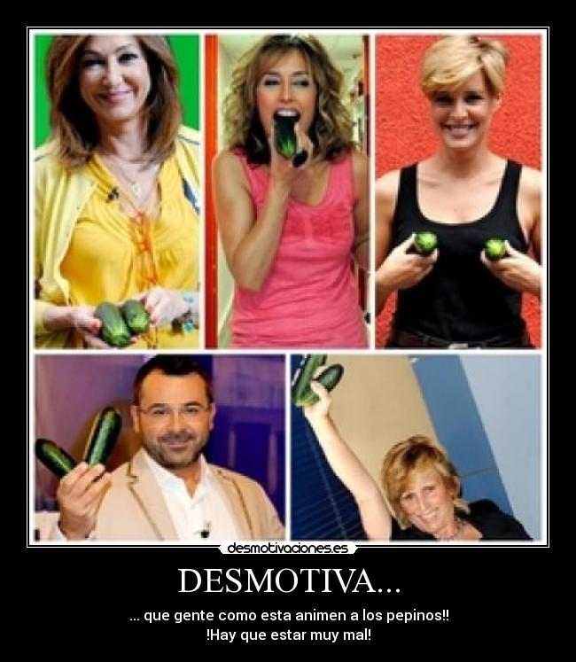 DESMOTIVA... - ... que gente como esta animen a los pepinos!!
!Hay que estar muy mal!