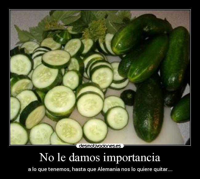 No le damos importancia - a lo que tenemos, hasta que Alemania nos lo quiere quitar....