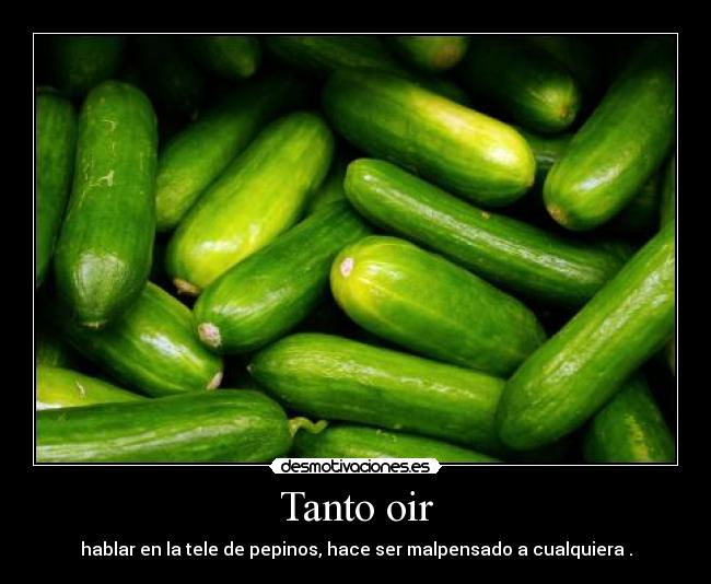 Tanto oir - hablar en la tele de pepinos, hace ser malpensado a cualquiera .