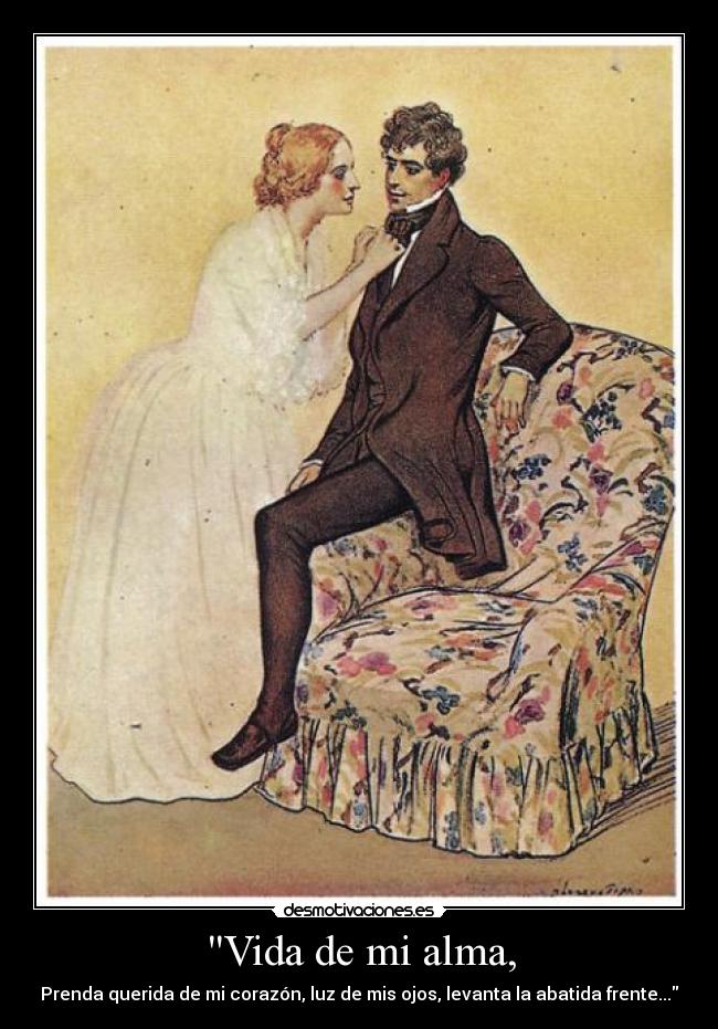 Vida de mi alma, - Prenda querida de mi corazón, luz de mis ojos, levanta la abatida frente...