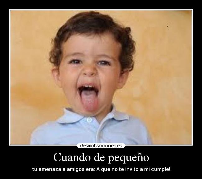 Cuando de pequeño - tu amenaza a amigos era: A que no te invito a mi cumple!