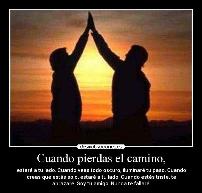 Cuando pierdas el camino, - estaré a tu lado. Cuando veas todo oscuro, iluminaré tu paso. Cuando
creas que estás solo, estaré a tu lado. Cuando estés triste, te
abrazaré. Soy tu amigo. Nunca te fallaré.