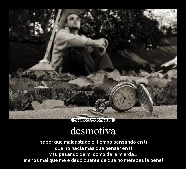 desmotiva - saber que malgastado el tiempo pensando en ti
que no hacia mas que pensar en ti
y tu pasando de mi como de la mierda...
menos mal que me e dado cuenta de que no mereces la pena!