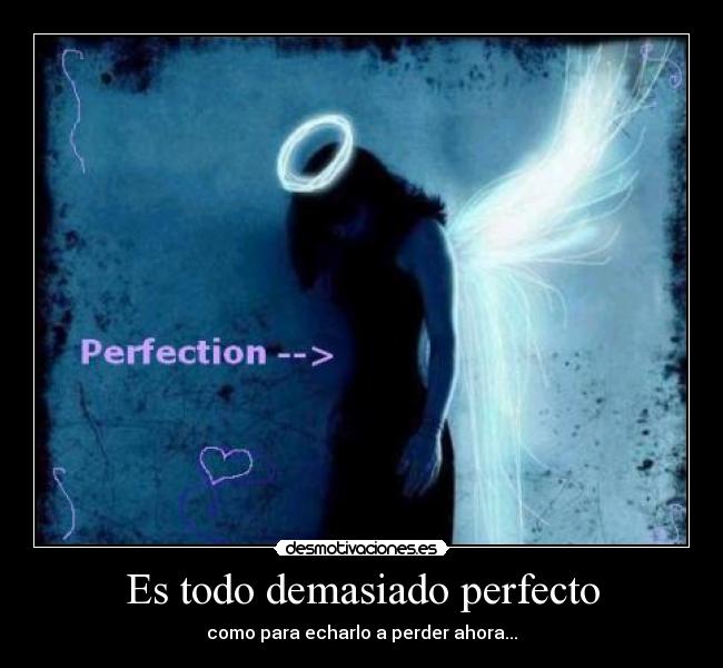 Es todo demasiado perfecto - como para echarlo a perder ahora...