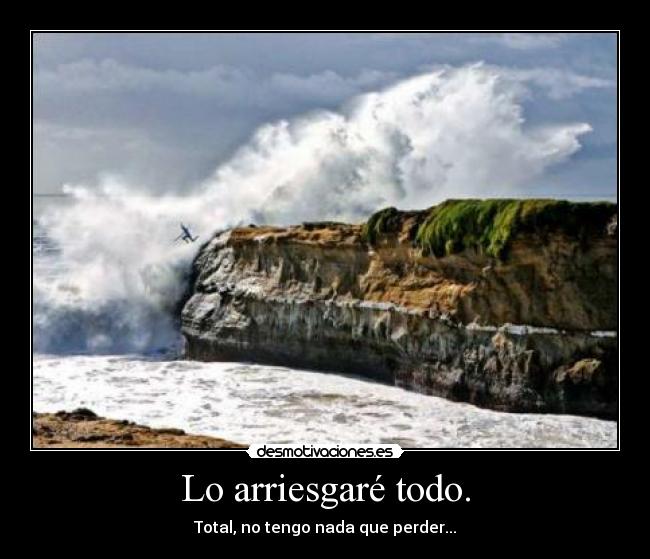Lo arriesgaré todo. -