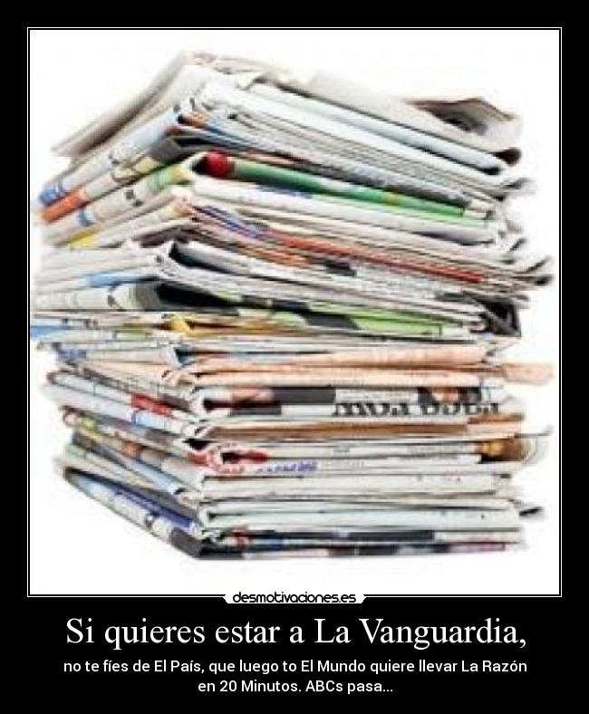 Si quieres estar a La Vanguardia, - no te fíes de El País, que luego to El Mundo quiere llevar La Razón
en 20 Minutos. ABCs pasa...