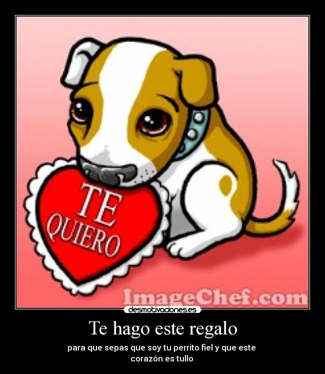 Te hago este regalo - para que sepas que soy tu perrito fiel y que este
corazón es tullo