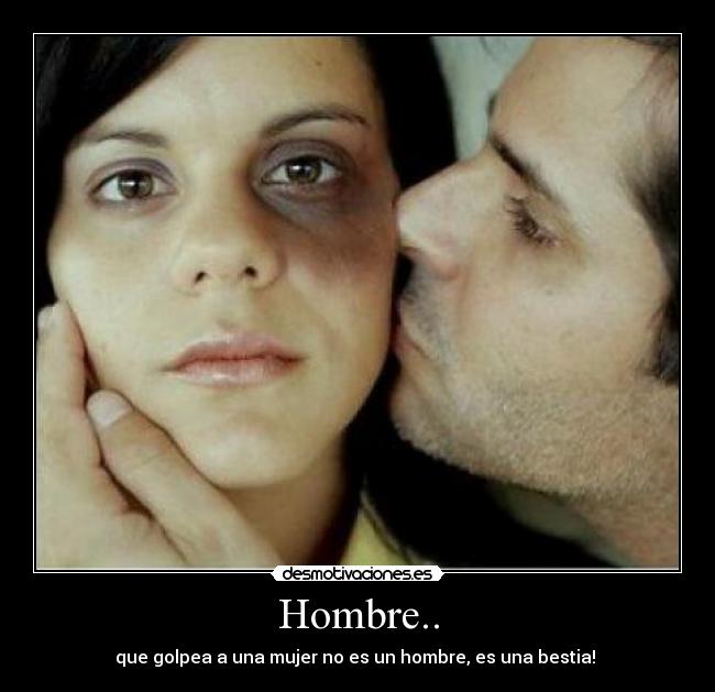 Hombre.. - que golpea a una mujer no es un hombre, es una bestia!