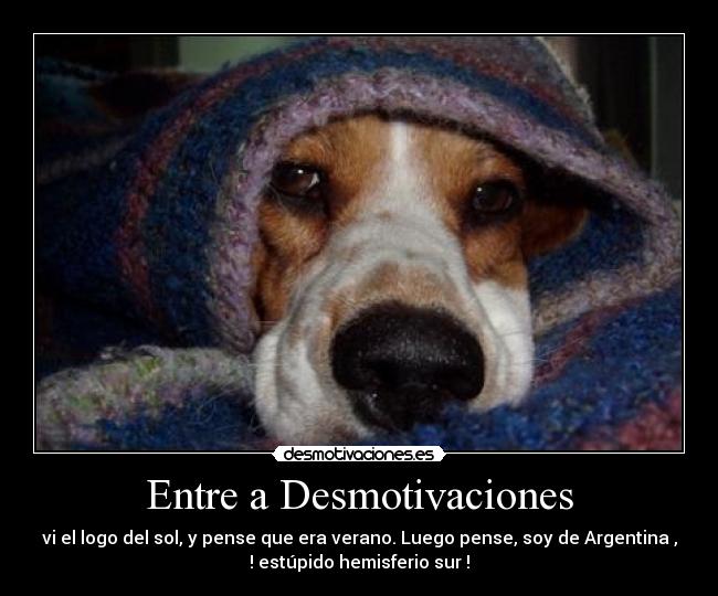 Entre a Desmotivaciones - vi el logo del sol, y pense que era verano. Luego pense, soy de Argentina ,
! estúpido hemisferio sur !