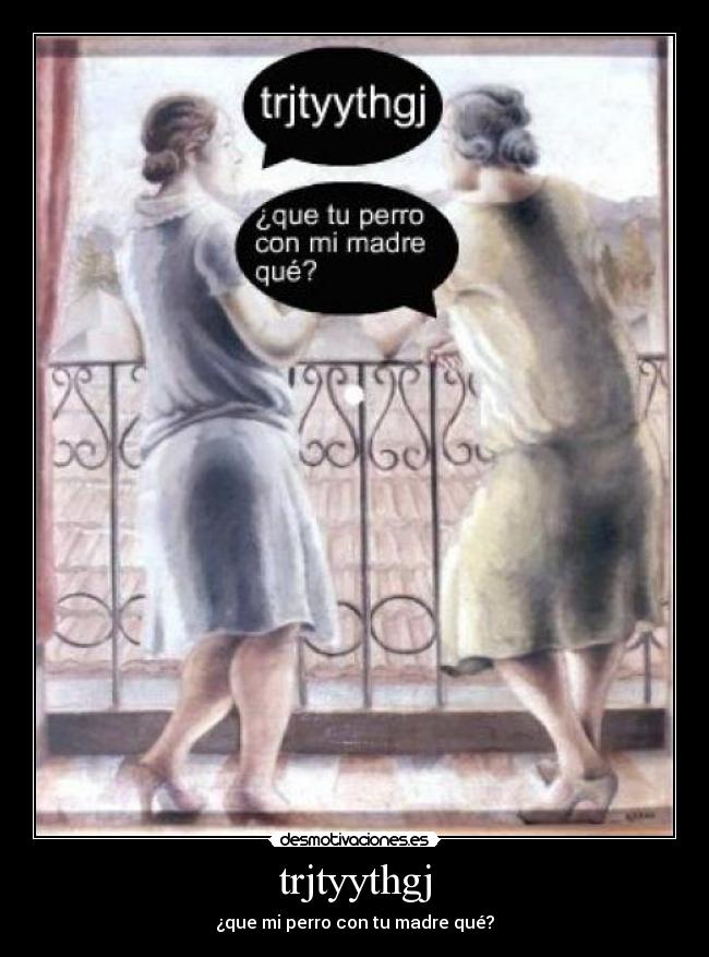 trjtyythgj - ¿que mi perro con tu madre qué?