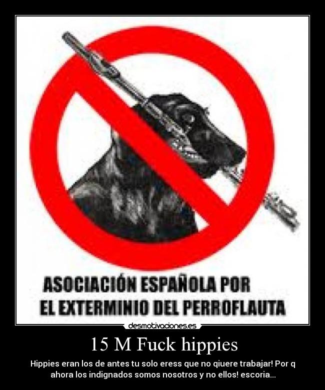 15 M Fuck hippies - Hippies eran los de antes tu solo eress que no qiuere trabajar! Por q
ahora los indignados somos nosotros y no ellos! escoria...