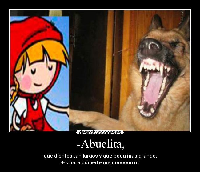 -Abuelita, - que dientes tan largos y que boca más grande.
-Es para comerte mejoooooorrrrr.