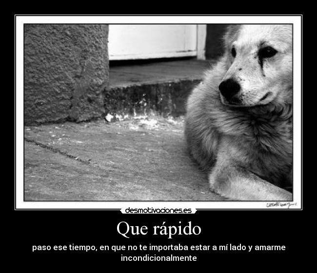 Que rápido - paso ese tiempo, en que no te importaba estar a mí lado y amarme
incondicionalmente