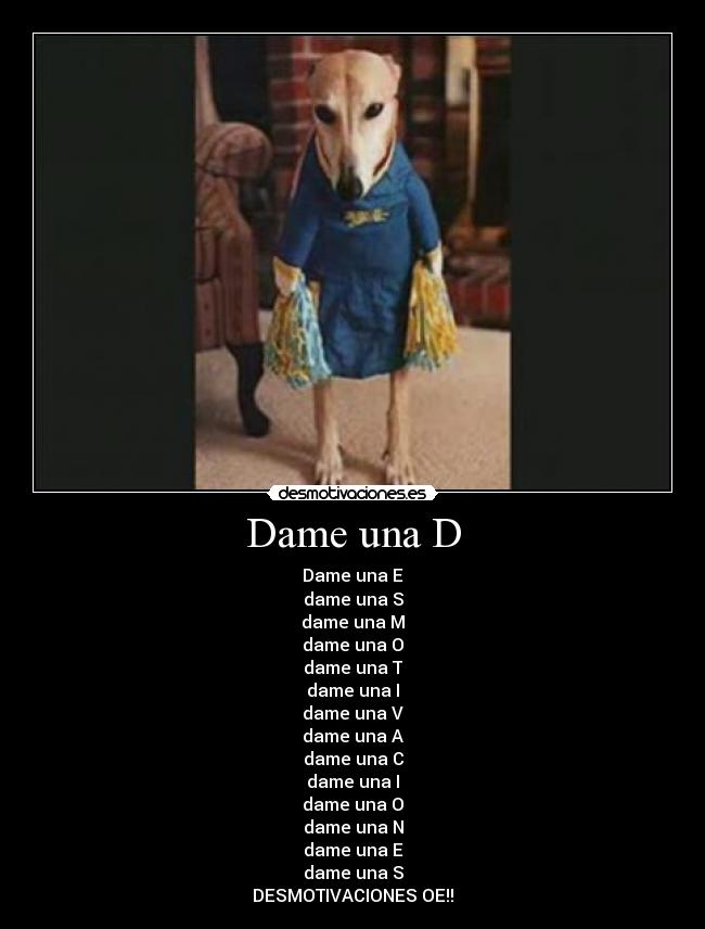 Dame una D - Dame una E
dame una S
dame una M
dame una O
dame una T
dame una I
dame una V
dame una A
dame una C
dame una I
dame una O
dame una N
dame una E
dame una S
DESMOTIVACIONES OE!!