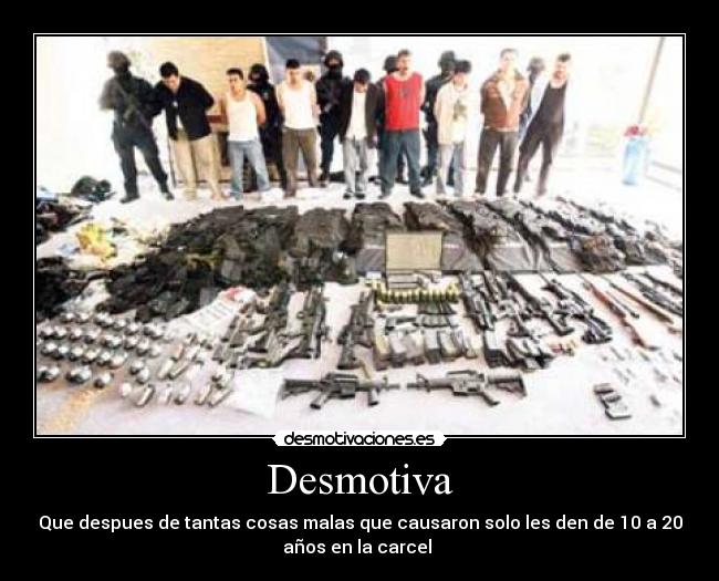 Desmotiva - Que despues de tantas cosas malas que causaron solo les den de 10 a 20
años en la carcel