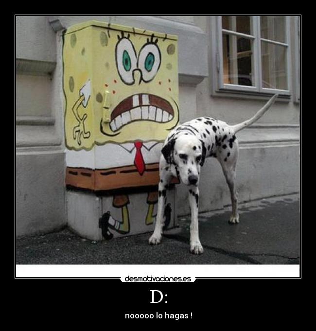 D: - nooooo lo hagas !