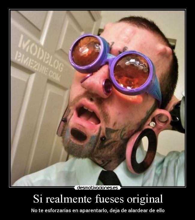 Si realmente fueses original - No te esforzarías en aparentarlo, deja de alardear de ello