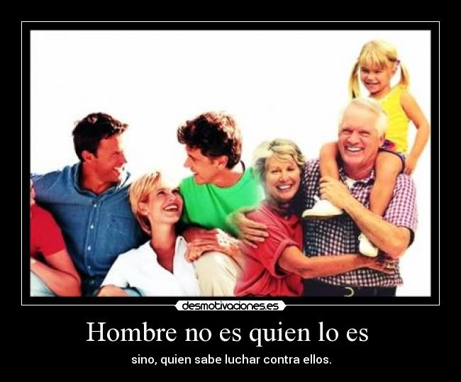 Hombre no es quien lo es  - sino, quien sabe luchar contra ellos.
