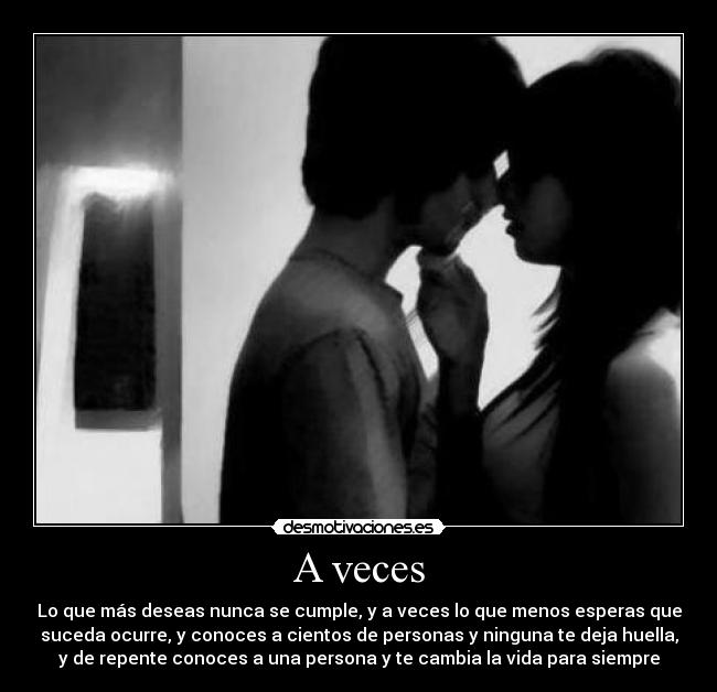 A veces - Lo que más deseas nunca se cumple, y a veces lo que menos esperas que
suceda ocurre, y conoces a cientos de personas y ninguna te deja huella,
y de repente conoces a una persona y te cambia la vida para siempre
