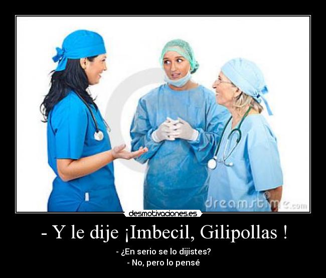 - Y le dije ¡Imbecil, Gilipollas ! - - ¿En serio se lo dijistes?
- No, pero lo pensé