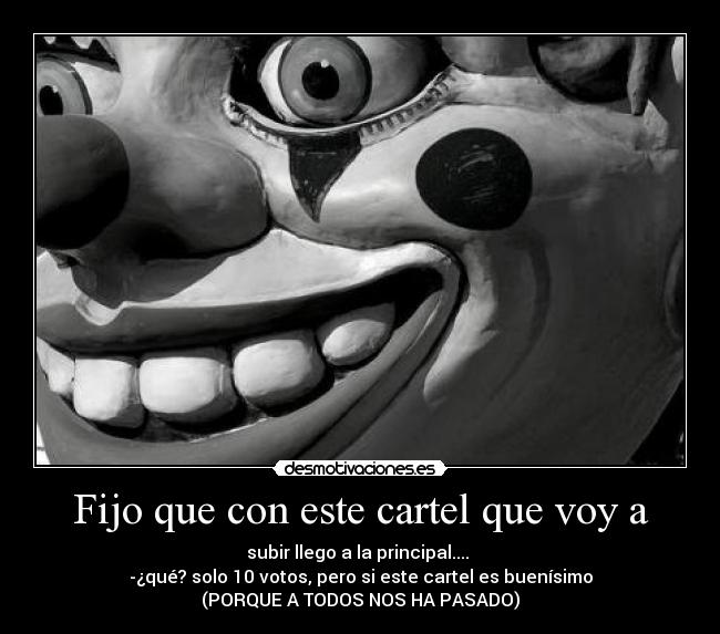 Fijo que con este cartel que voy a - subir llego a la principal....
-¿qué? solo 10 votos, pero si este cartel es buenísimo
(PORQUE A TODOS NOS HA PASADO)