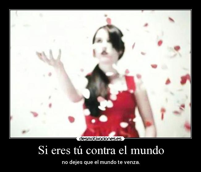 Si eres tú contra el mundo - no dejes que el mundo te venza.
