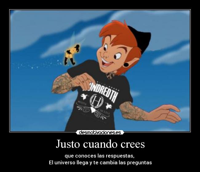 Justo cuando crees - que conoces las respuestas,
El universo llega y te cambia las preguntas