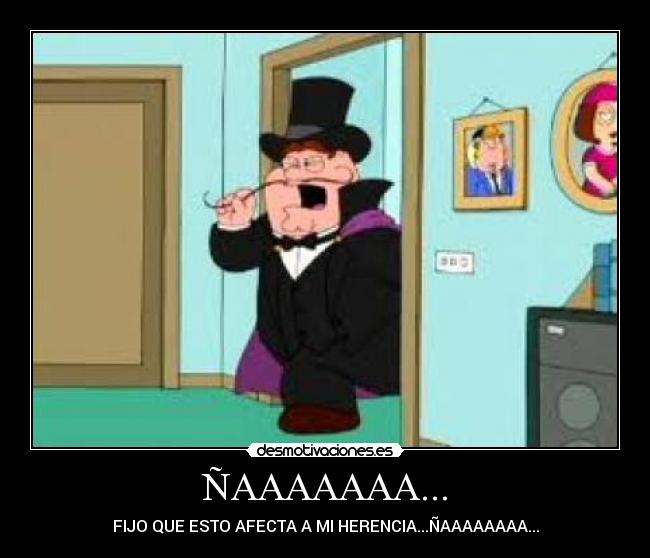 ÑAAAAAAA... - FIJO QUE ESTO AFECTA A MI HERENCIA...ÑAAAAAAAA...