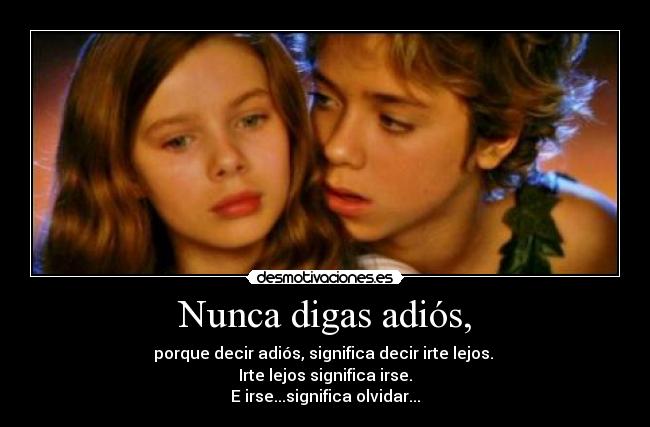Nunca digas adiós, - porque decir adiós, significa decir irte lejos. 
Irte lejos significa irse.
E irse...significa olvidar...