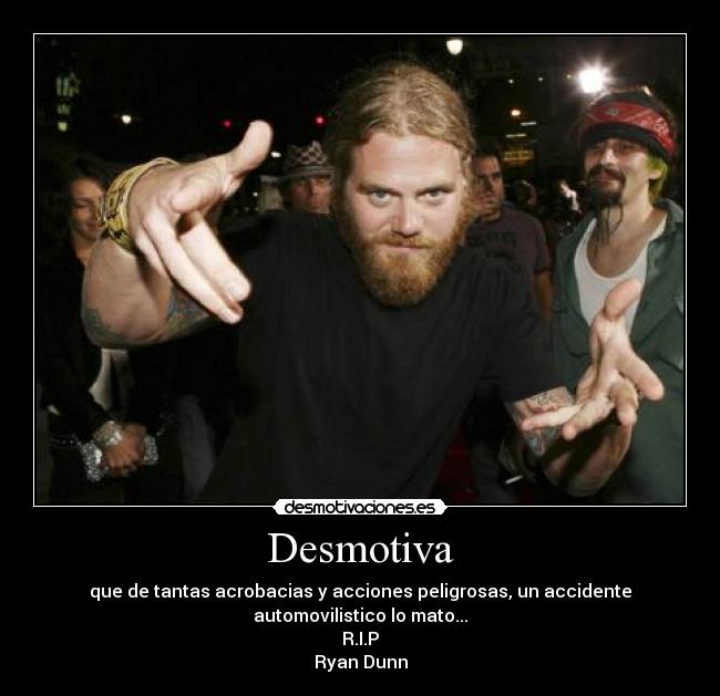 Desmotiva - que de tantas acrobacias y acciones peligrosas, un accidente
automovilistico lo mato...
R.I.P
Ryan Dunn