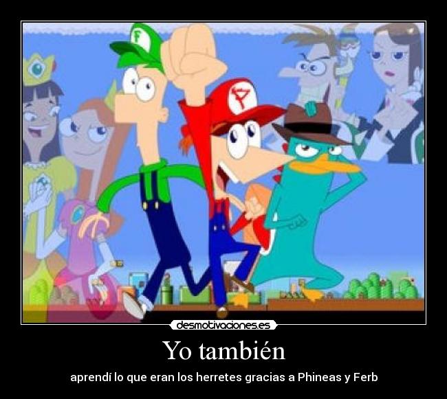 Yo también - aprendí lo que eran los herretes gracias a Phineas y Ferb
