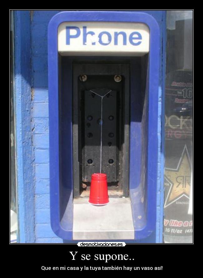 Y se supone.. - Que en mi casa y la tuya también hay un vaso así!