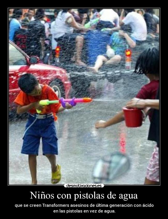 Niños con pistolas de agua - que se creen Transformers asesinos de última generación con ácido
en las pistolas en vez de agua.