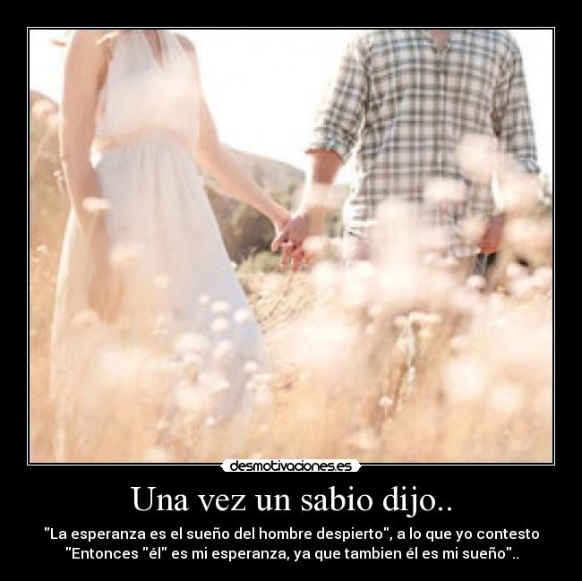 Una vez un sabio dijo.. - La esperanza es el sueño del hombre despierto, a lo que yo contesto
Entonces él es mi esperanza, ya que tambien él es mi sueño..