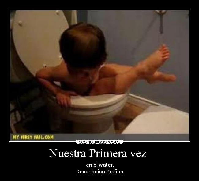 Nuestra Primera vez - en el water.
Descripcion Grafica