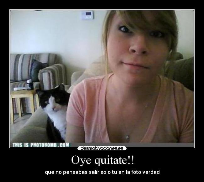 Oye quitate!! - que no pensabas salir solo tu en la foto verdad