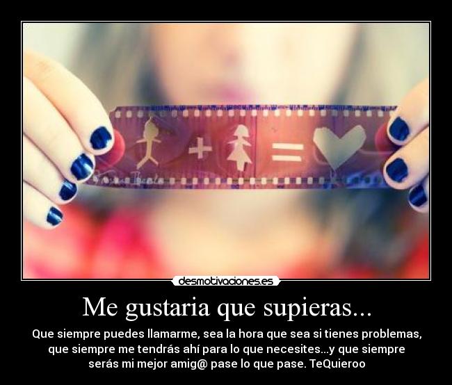 Me gustaria que supieras... - Que siempre puedes llamarme, sea la hora que sea si tienes problemas,
que siempre me tendrás ahí para lo que necesites...y que siempre
serás mi mejor amig@ pase lo que pase. TeQuieroo
