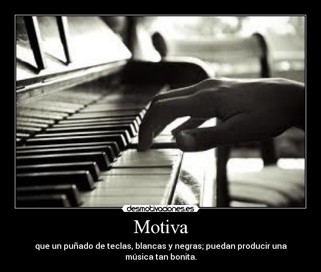 Motiva - que un puñado de teclas, blancas y negras; puedan producir una música tan bonita.