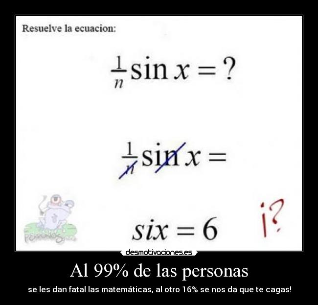 Al 99% de las personas - se les dan fatal las matemáticas, al otro 16% se nos da que te cagas!
