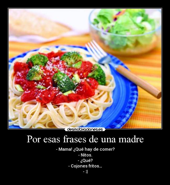 Por esas frases de una madre - - Mama! ¿Qué hay de comer?
- Nitos.
- ¿Qué?
- Cojones fritos…
- :|
