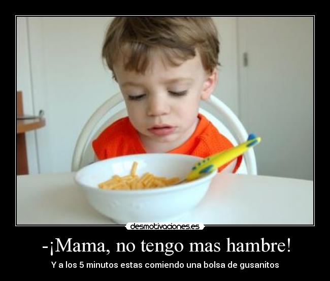 -¡Mama, no tengo mas hambre! - Y a los 5 minutos estas comiendo una bolsa de gusanitos