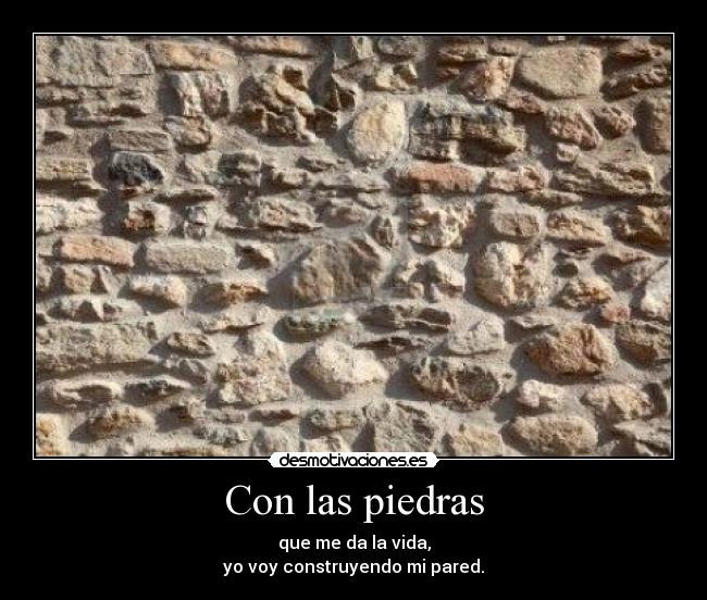 Con las piedras - que me da la vida,
yo voy construyendo mi pared.