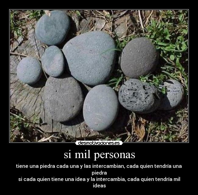 si mil personas - tiene una piedra cada una y las intercambian, cada quien tendría una piedra
si cada quien tiene una idea y la intercambia, cada quien tendría mil ideas