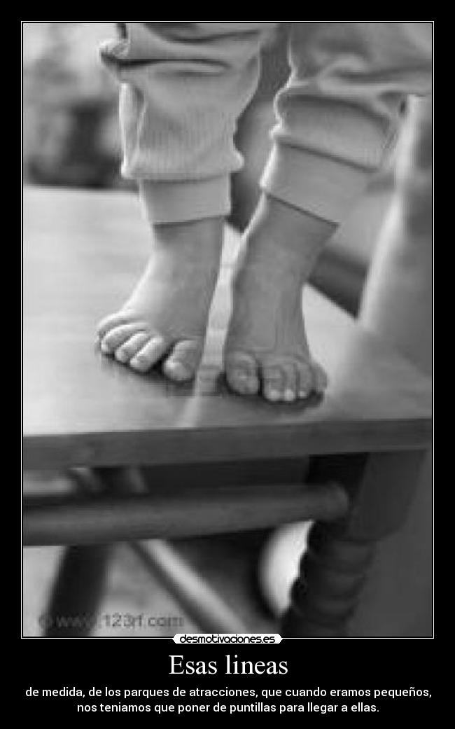 Esas lineas - de medida, de los parques de atracciones, que cuando eramos pequeños,
nos teniamos que poner de puntillas para llegar a ellas.