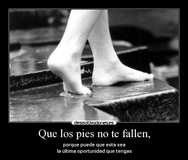 Que los pies no te fallen, - porque puede que esta sea
la última oportunidad que tengas